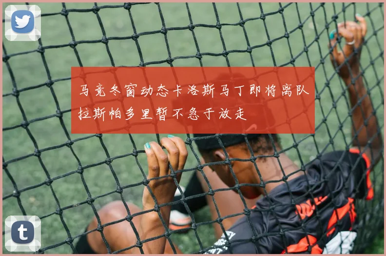 马竞冬窗动态卡洛斯马丁即将离队拉斯帕多里暂不急于放走