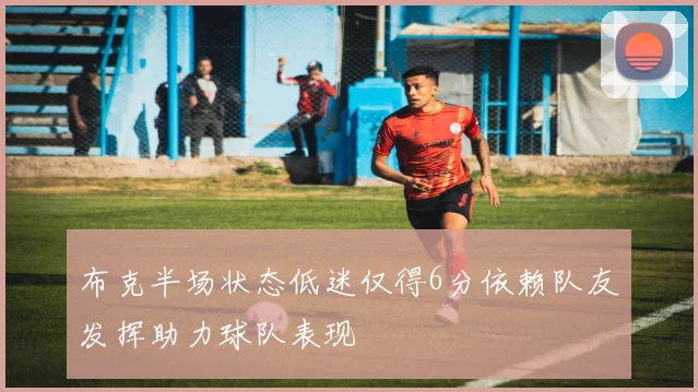 布克半场状态低迷仅得6分依赖队友发挥助力球队表现