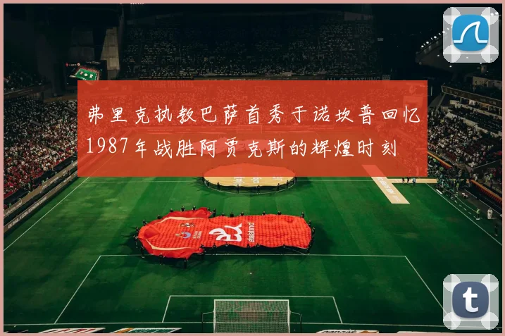弗里克执教巴萨首秀于诺坎普回忆1987年战胜阿贾克斯的辉煌时刻