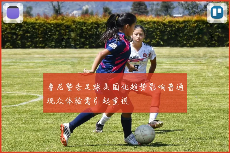 鲁尼警告足球美国化趋势影响普通观众体验需引起重视