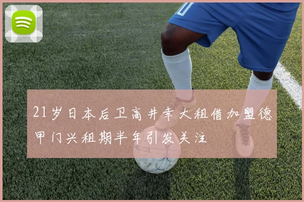 21岁日本后卫高井幸大租借加盟德甲门兴租期半年引发关注