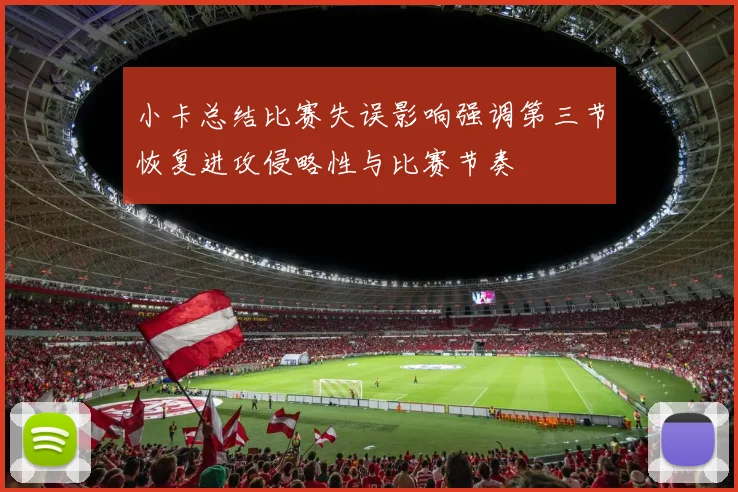 小卡总结比赛失误影响强调第三节恢复进攻侵略性与比赛节奏