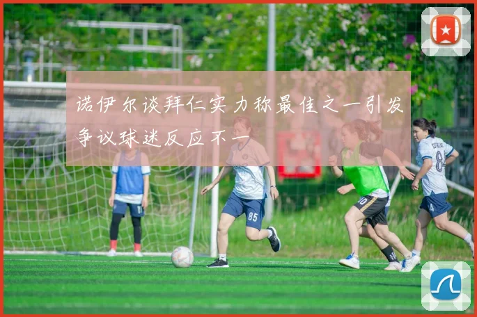 诺伊尔谈拜仁实力称最佳之一引发争议球迷反应不一