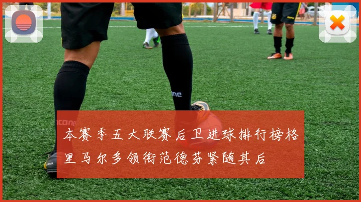 本赛季五大联赛后卫进球排行榜格里马尔多领衔范德芬紧随其后