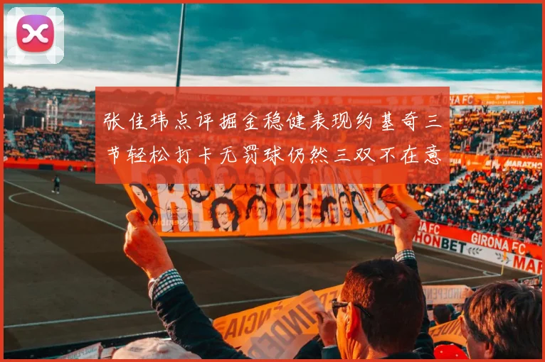 张佳玮点评掘金稳健表现约基奇三节轻松打卡无罚球仍然三双不在意