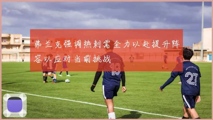 弗兰克强调热刺需全力以赴提升阵容以应对当前挑战