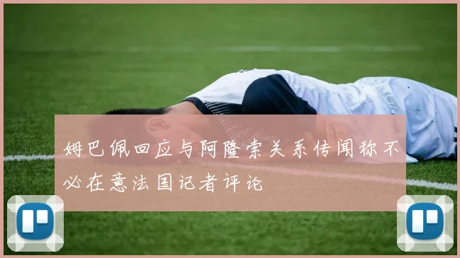 姆巴佩回应与阿隆索关系传闻称不必在意法国记者评论