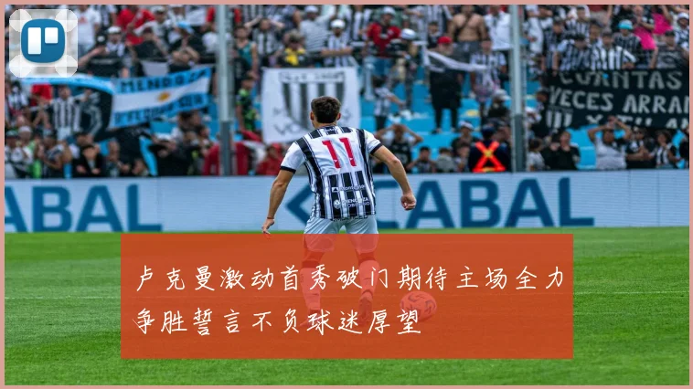 卢克曼激动首秀破门期待主场全力争胜誓言不负球迷厚望