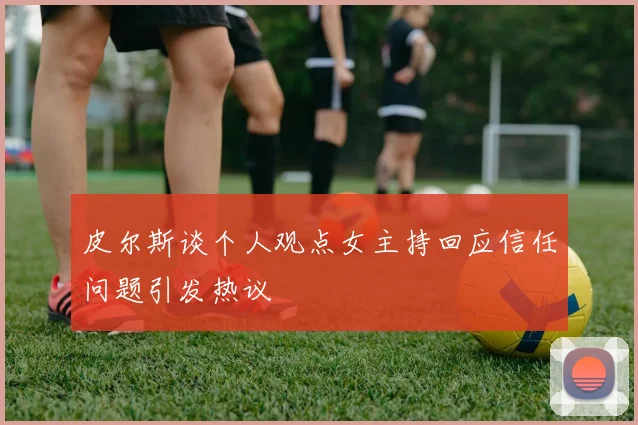 皮尔斯谈个人观点女主持回应信任问题引发热议