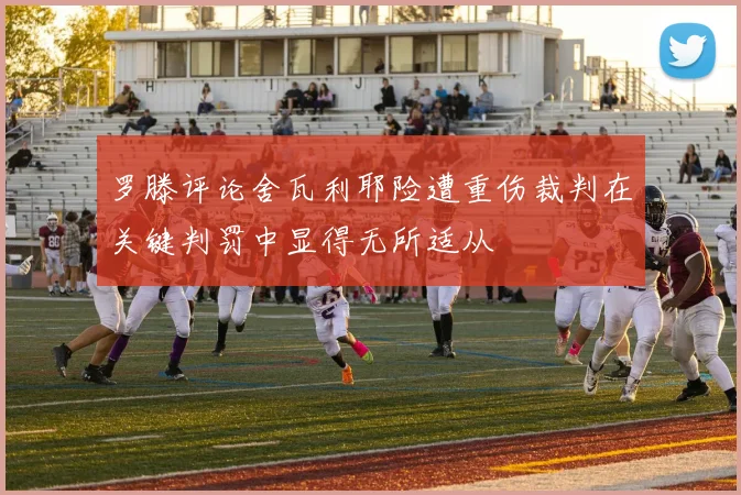 罗滕评论舍瓦利耶险遭重伤裁判在关键判罚中显得无所适从