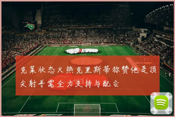 克莱状态火热克里斯蒂称赞他是顶尖射手需全力支持与配合