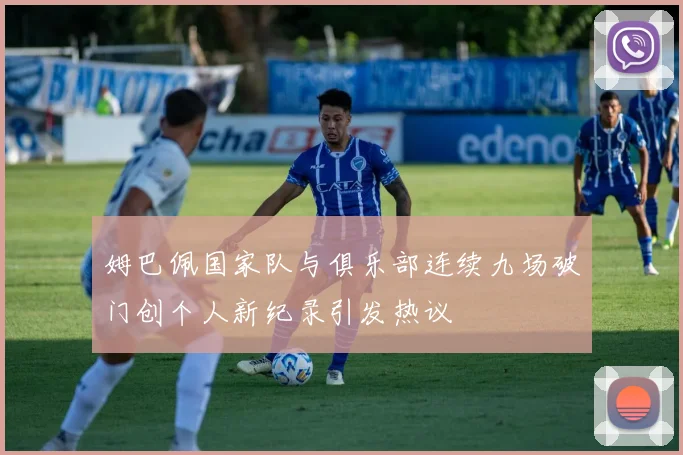 姆巴佩国家队与俱乐部连续九场破门创个人新纪录引发热议