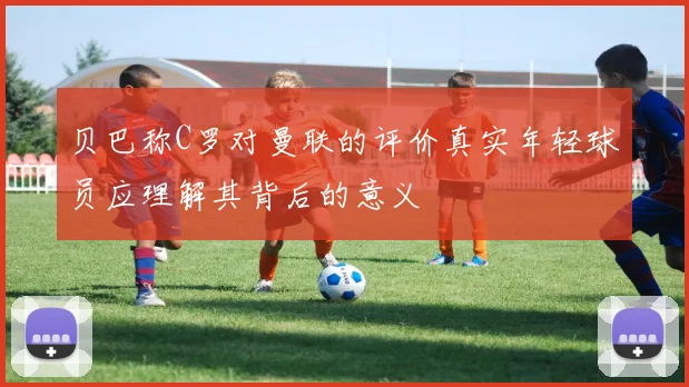 贝巴称C罗对曼联的评价真实年轻球员应理解其背后的意义
