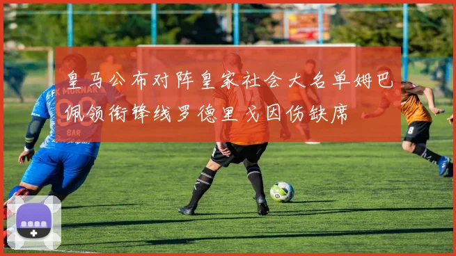 皇马公布对阵皇家社会大名单姆巴佩领衔锋线罗德里戈因伤缺席