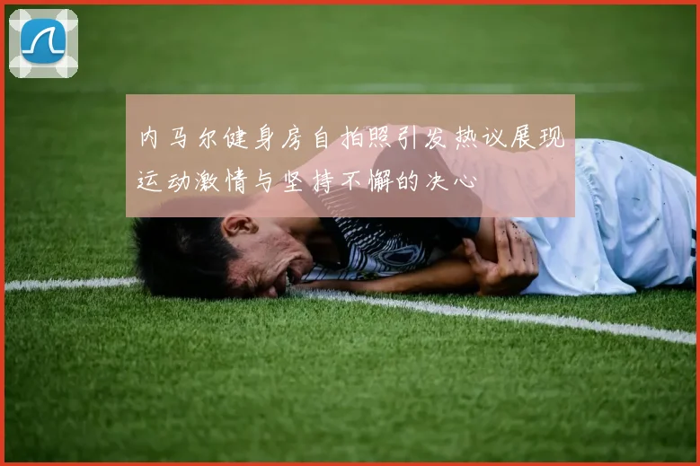 内马尔健身房自拍照引发热议展现运动激情与坚持不懈的决心