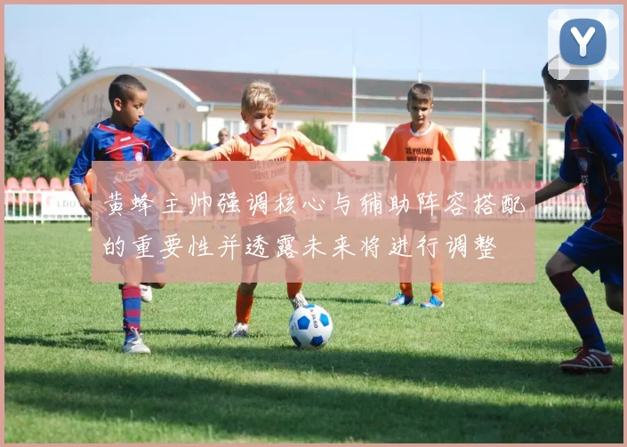 黄蜂主帅强调核心与辅助阵容搭配的重要性并透露未来将进行调整