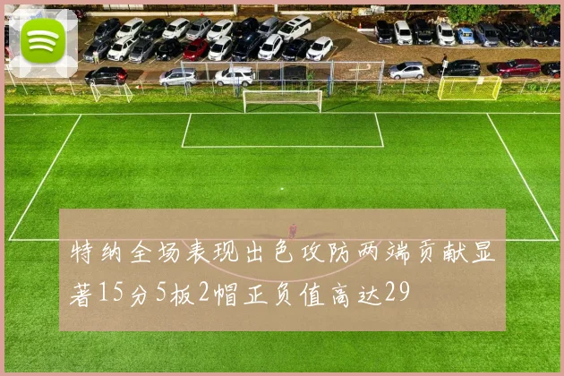 特纳全场表现出色攻防两端贡献显著15分5板2帽正负值高达29
