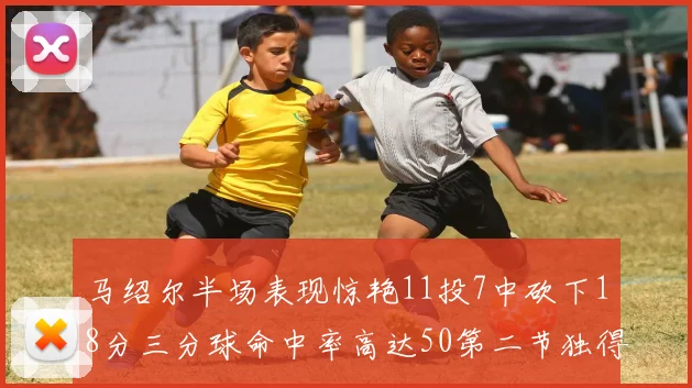 马绍尔半场表现惊艳11投7中砍下18分三分球命中率高达50第二节独得12分