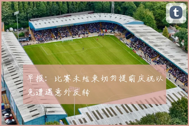 早报：比赛未结束切勿提前庆祝以免遭遇意外反转