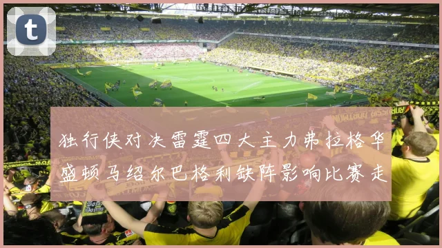 独行侠对决雷霆四大主力弗拉格华盛顿马绍尔巴格利缺阵影响比赛走势