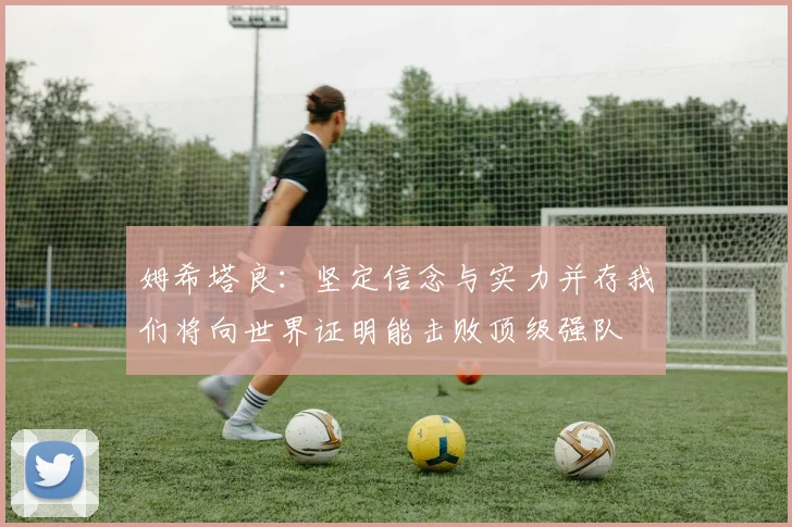 姆希塔良：坚定信念与实力并存我们将向世界证明能击败顶级强队