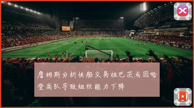 詹姆斯分析快船交易祖巴茨或因哈登离队导致组织能力下降