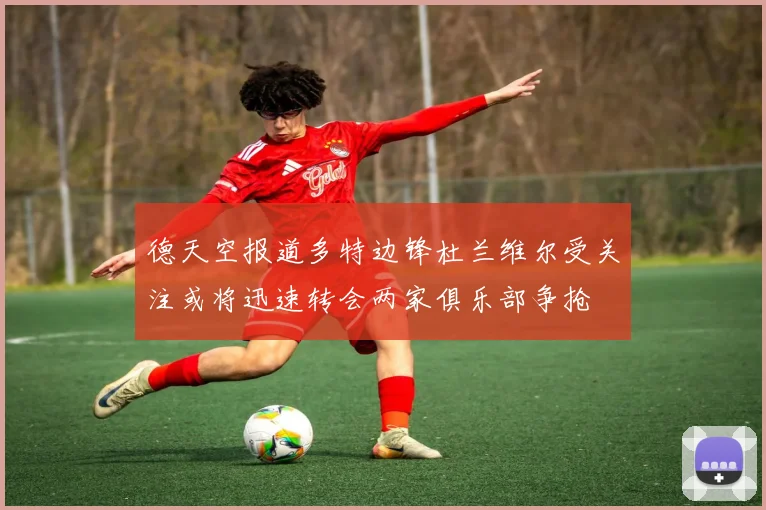 德天空报道多特边锋杜兰维尔受关注或将迅速转会两家俱乐部争抢