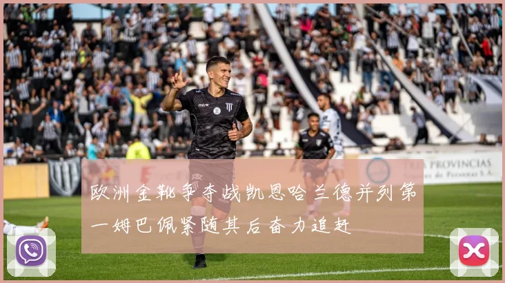 欧洲金靴争夺战凯恩哈兰德并列第一姆巴佩紧随其后奋力追赶