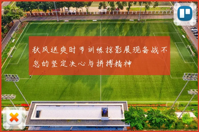 秋风送爽时节训练掠影展现备战不怠的坚定决心与拼搏精神
