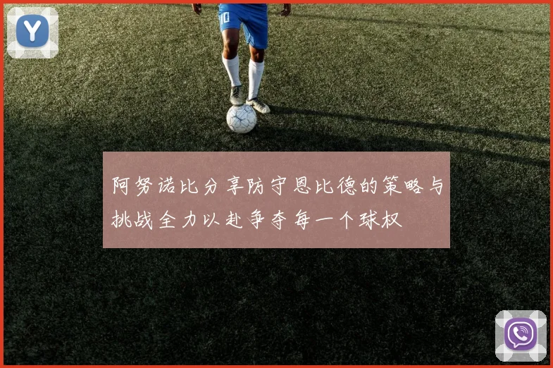 阿努诺比分享防守恩比德的策略与挑战全力以赴争夺每一个球权