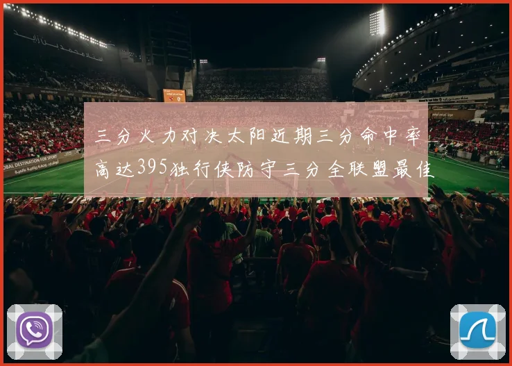 三分火力对决太阳近期三分命中率高达395独行侠防守三分全联盟最佳