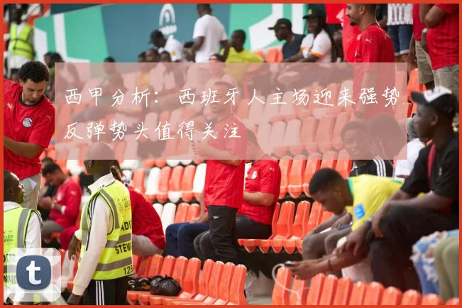 西甲分析：西班牙人主场迎来强势反弹势头值得关注