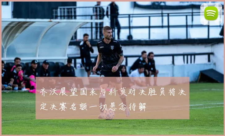 齐沃展望国米与科莫对决胜负将决定决赛名额一切悬念待解