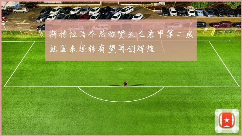 斯特拉马乔尼称赞米兰意甲第二成就国米逆转有望再创辉煌